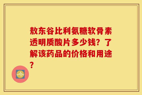 敖东谷比利氨糖软骨素透明质酸片多少钱？了解该药品的价格和用途？