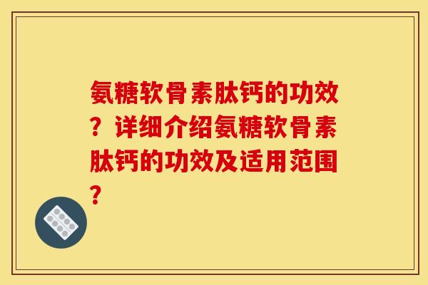 氨糖软骨素肽钙的功效？详细介绍氨糖软骨素肽钙的功效及适用范围？