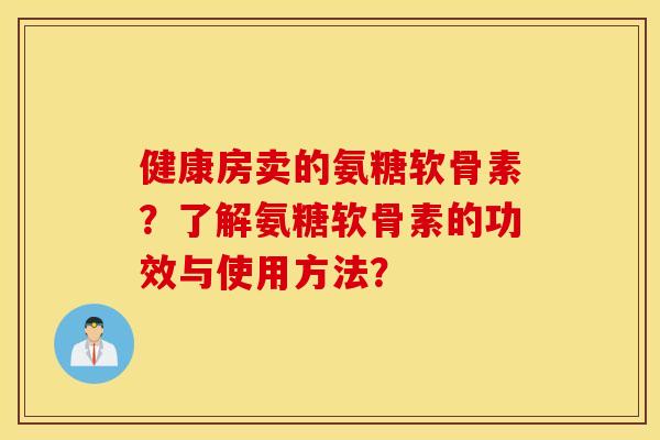 健康房卖的氨糖软骨素？了解氨糖软骨素的功效与使用方法？