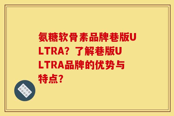 氨糖软骨素品牌巷版ULTRA？了解巷版ULTRA品牌的优势与特点？