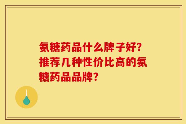 氨糖药品什么牌子好?推荐几种性价比高的氨糖药品品牌? 氨糖药品什么牌子好?推荐几种性价比高的氨糖药品品牌?