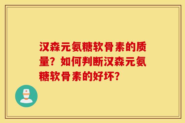 汉森元氨糖软骨素的质量？如何判断汉森元氨糖软骨素的好坏？