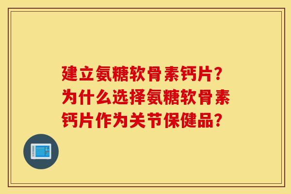 建立氨糖软骨素钙片？为什么选择氨糖软骨素钙片作为关节保健品？
