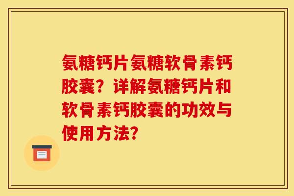 氨糖钙片氨糖软骨素钙胶囊？详解氨糖钙片和软骨素钙胶囊的功效与使用方法？