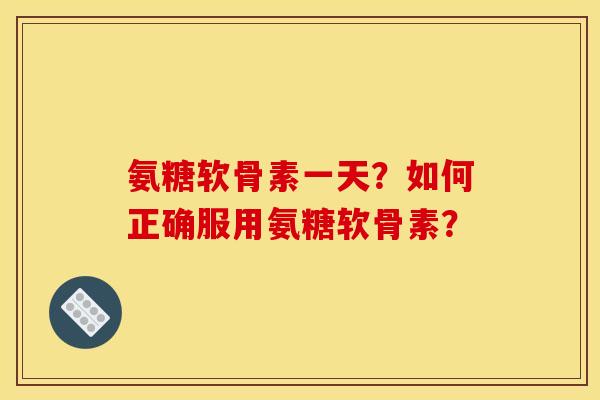 氨糖软骨素一天？如何正确服用氨糖软骨素？