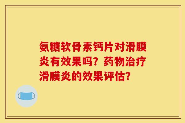 氨糖软骨素钙片对滑膜炎有效果吗?药物治疗滑膜炎的效果评估? 氨糖软骨素钙片对滑膜炎有效果吗?药物治疗滑膜炎的效果评估?