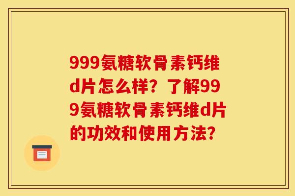 999氨糖软骨素钙维d片怎么样？了解999氨糖软骨素钙维d片的功效和使用方法？