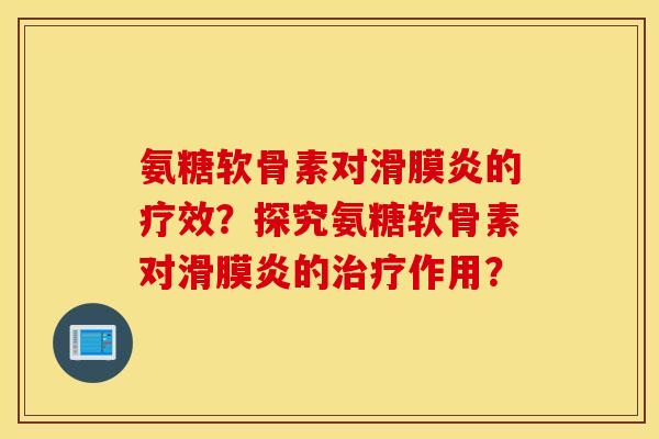 氨糖软骨素对滑膜炎的疗效?探究氨糖软骨素对滑膜炎的治疗作用? 氨糖软骨素对滑膜炎的疗效?探究氨糖软骨素对滑膜炎的治疗作用?