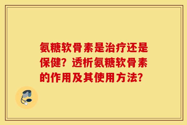 氨糖软骨素是治疗还是保健?透析氨糖软骨素的作用及其使用方法? 氨糖软骨素是治疗还是保健?透析氨糖软骨素的作用及其使用方法?