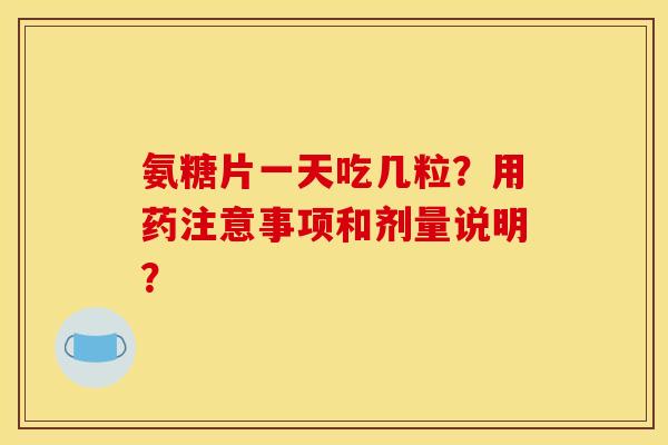 氨糖片一天吃几粒？用药注意事项和剂量说明？