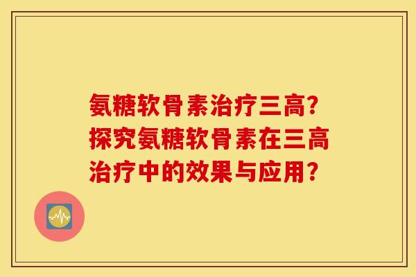 氨糖软骨素治疗三高？探究氨糖软骨素在三高治疗中的效果与应用？
