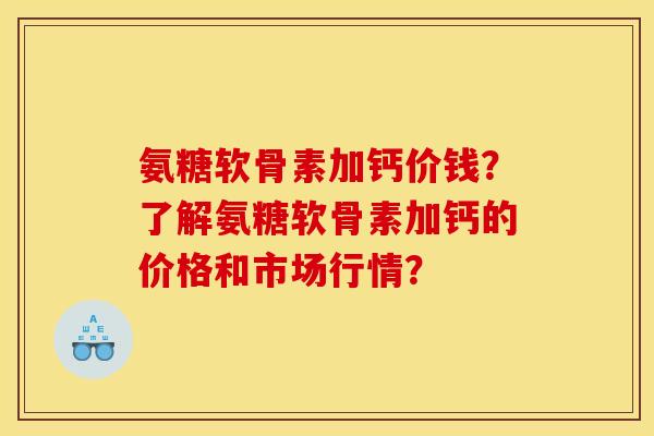 氨糖软骨素加钙价钱？了解氨糖软骨素加钙的价格和市场行情？