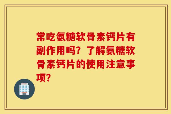 常吃氨糖软骨素钙片有副作用吗？了解氨糖软骨素钙片的使用注意事项？