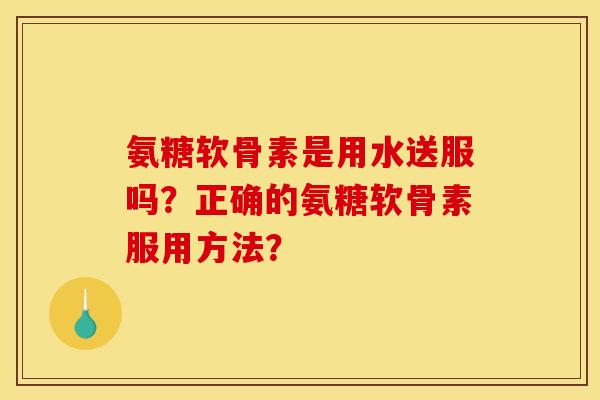 氨糖软骨素是用水送服吗?正确的氨糖软骨素服用方法? 氨糖软骨素是用水送服吗?正确的氨糖软骨素服用方法?