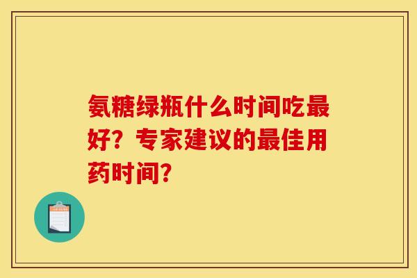 氨糖绿瓶什么时间吃最好？专家建议的最佳用药时间？