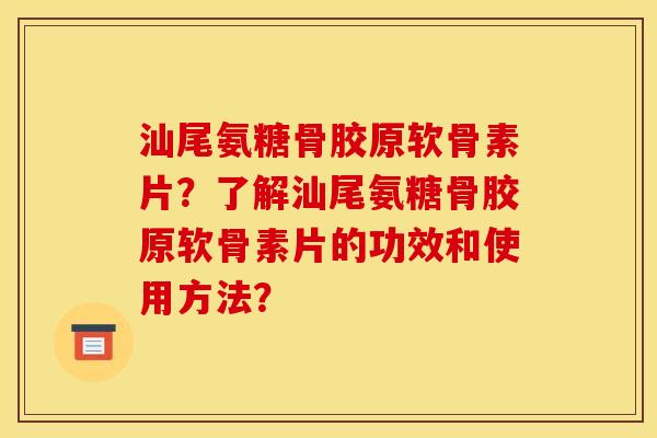 汕尾氨糖骨胶原软骨素片？了解汕尾氨糖骨胶原软骨素片的功效和使用方法？