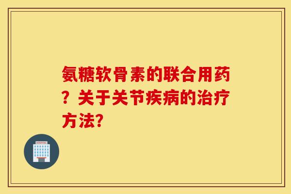 氨糖软骨素的联合用药？关于关节疾病的治疗方法？