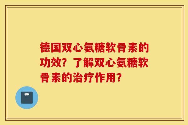 德国双心氨糖软骨素的功效？了解双心氨糖软骨素的治疗作用？