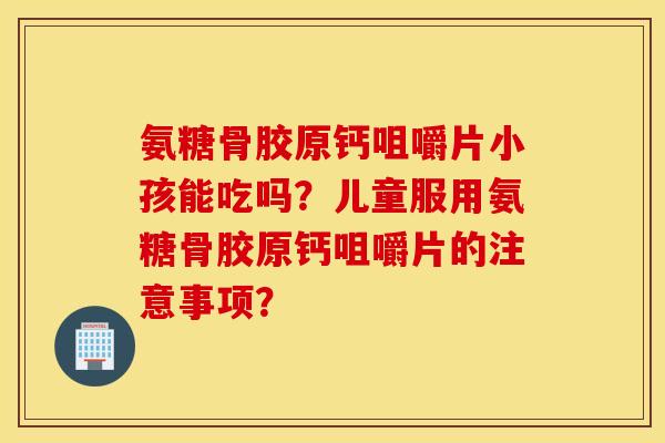 氨糖骨胶原钙咀嚼片小孩能吃吗？儿童服用氨糖骨胶原钙咀嚼片的注意事项？