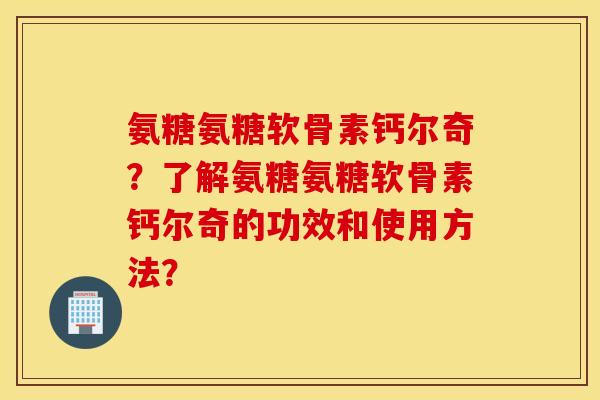 氨糖氨糖软骨素钙尔奇？了解氨糖氨糖软骨素钙尔奇的功效和使用方法？