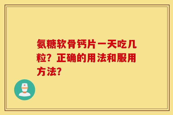 氨糖软骨钙片一天吃几粒?正确的用法和服用方法? 氨糖软骨钙片一天吃几粒?正确的用法和服用方法?