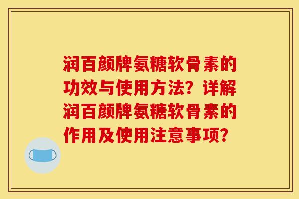 润百颜牌氨糖软骨素的功效与使用方法?详解润百颜牌氨糖软骨素的作用及使用注意事项? 润百颜牌氨糖软骨素的功效与使用方法?详解润百颜牌氨糖软骨素的作用及使用注意事项?