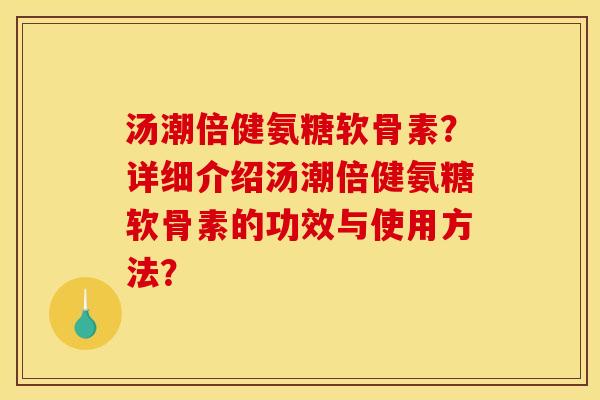 汤潮倍健氨糖软骨素？详细介绍汤潮倍健氨糖软骨素的功效与使用方法？
