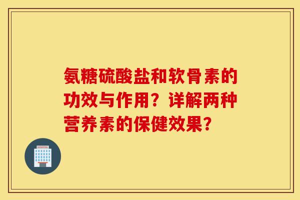 氨糖硫酸盐和软骨素的功效与作用？详解两种营养素的保健效果？