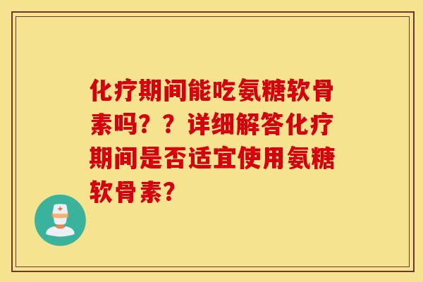 化疗期间能吃氨糖软骨素吗？？详细解答化疗期间是否适宜使用氨糖软骨素？