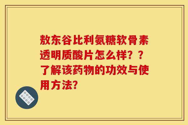敖东谷比利氨糖软骨素透明质酸片怎么样？？了解该药物的功效与使用方法？