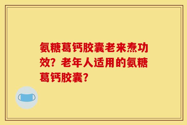 氨糖葛钙胶囊老来焘功效?老年人适用的氨糖葛钙胶囊? 氨糖葛钙胶囊老来焘功效?老年人适用的氨糖葛钙胶囊?