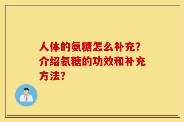 人体的氨糖怎么补充?介绍氨糖的功效和补充方法? 人体的氨糖怎么补充?介绍氨糖的功效和补充方法?