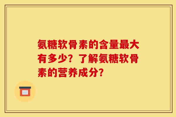 氨糖软骨素的含量最大有多少？了解氨糖软骨素的营养成分？