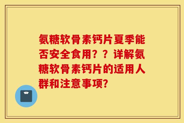 氨糖软骨素钙片夏季能否安全食用？？详解氨糖软骨素钙片的适用人群和注意事项？