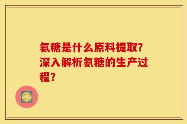 氨糖是什么原料提取？深入解析氨糖的生产过程？