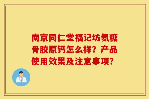 南京同仁堂福记坊氨糖骨胶原钙怎么样？产品使用效果及注意事项？