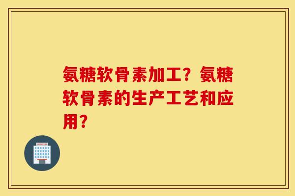 氨糖软骨素加工？氨糖软骨素的生产工艺和应用？