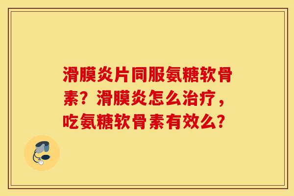 滑膜炎片同服氨糖软骨素？滑膜炎怎么治疗，吃氨糖软骨素有效么？