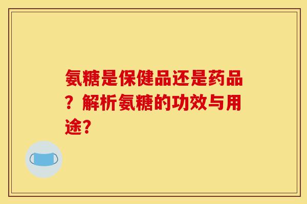 氨糖是保健品还是药品？解析氨糖的功效与用途？
