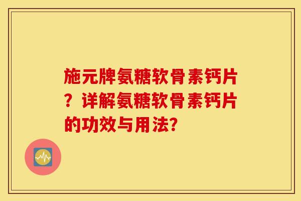 施元牌氨糖软骨素钙片？详解氨糖软骨素钙片的功效与用法？