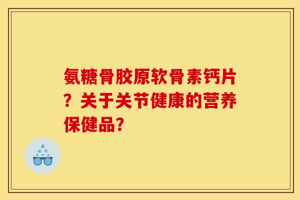 氨糖骨胶原软骨素钙片？关于关节健康的营养保健品？