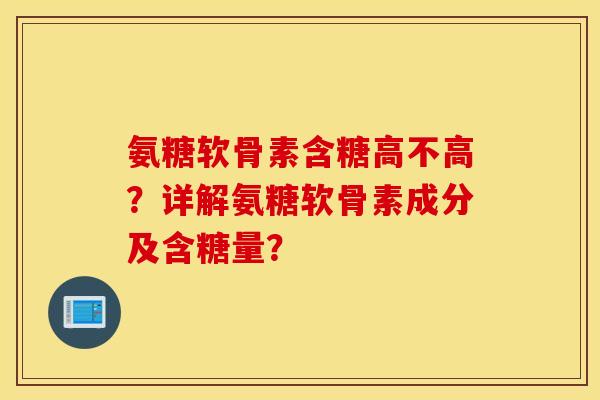 氨糖软骨素含糖高不高？详解氨糖软骨素成分及含糖量？