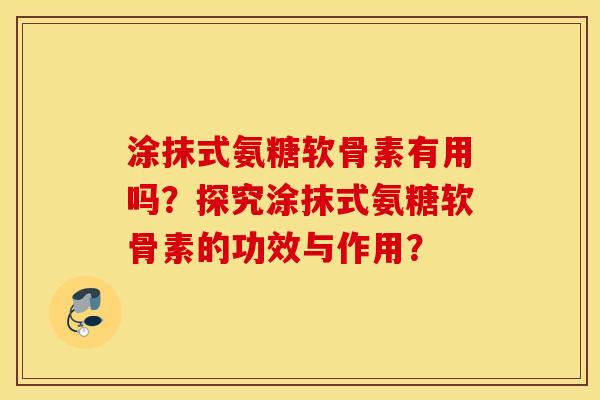 涂抹式氨糖软骨素有用吗？探究涂抹式氨糖软骨素的功效与作用？