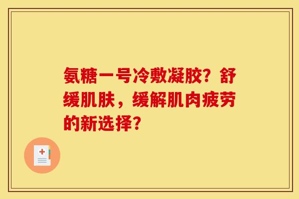 氨糖一号冷敷凝胶？舒缓肌肤，缓解肌肉疲劳的新选择？