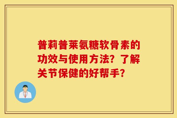 普莉普莱氨糖软骨素的功效与使用方法？了解关节保健的好帮手？