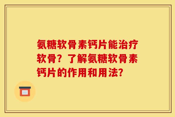 氨糖软骨素钙片能治疗软骨?了解氨糖软骨素钙片的作用和用法? 氨糖软骨素钙片能治疗软骨?了解氨糖软骨素钙片的作用和用法?