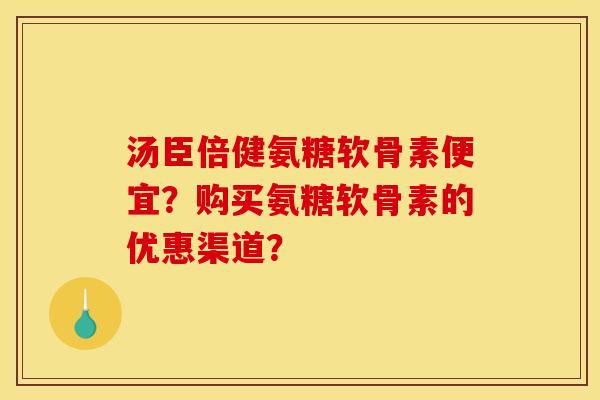 汤臣倍健氨糖软骨素便宜？购买氨糖软骨素的优惠渠道？