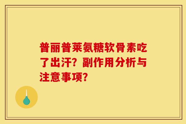 普丽普莱氨糖软骨素吃了出汗？副作用分析与注意事项？