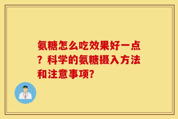 氨糖怎么吃效果好一点？科学的氨糖摄入方法和注意事项？
