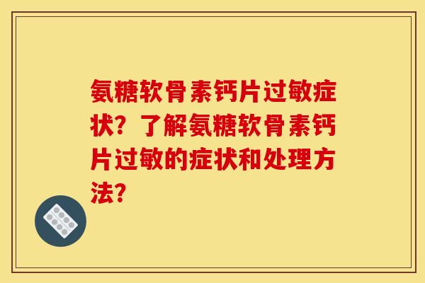氨糖软骨素钙片过敏症状?了解氨糖软骨素钙片过敏的症状和处理方法? 氨糖软骨素钙片过敏症状?了解氨糖软骨素钙片过敏的症状和处理方法?